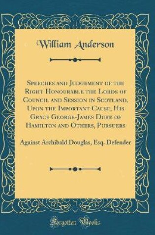Cover of Speeches and Judgement of the Right Honourable the Lords of Council and Session in Scotland, Upon the Important Cause, His Grace George-James Duke of Hamilton and Others, Pursuers: Against Archibald Douglas, Esq. Defender (Classic Reprint)