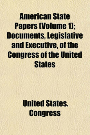 Cover of American State Papers (Volume 1); Documents, Legislative and Executive, of the Congress of the United States