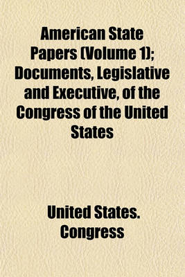 Book cover for American State Papers (Volume 1); Documents, Legislative and Executive, of the Congress of the United States