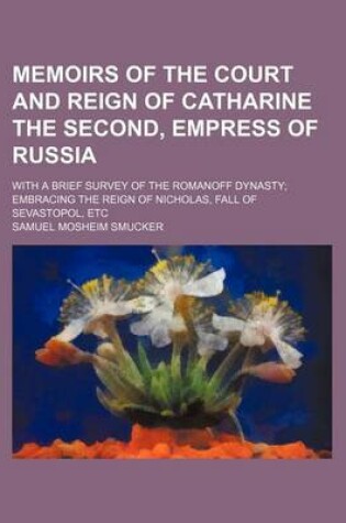 Cover of Memoirs of the Court and Reign of Catharine the Second, Empress of Russia; With a Brief Survey of the Romanoff Dynasty Embracing the Reign of Nicholas, Fall of Sevastopol, Etc