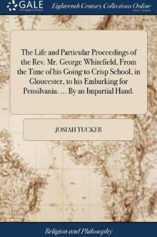 Cover of The Life and Particular Proceedings of the Rev. Mr. George Whitefield, from the Time of His Going to Crisp School, in Gloucester, to His Embarking for Pensilvania. ... by an Impartial Hand.