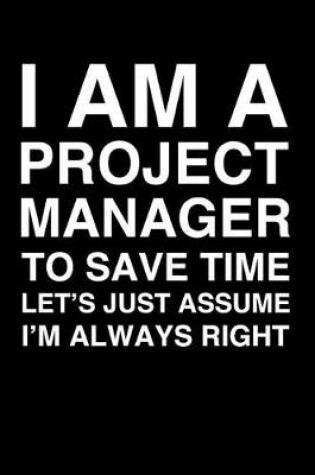 Cover of I Am A Project Manager. To Save Time Let's Just Assume I'm Always Right