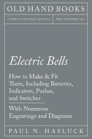 Cover of Electric Bells - How to Make & Fit Them, Including Batteries, Indicators, Pushes, and Switches - With Numerous Engravings and Diagrams