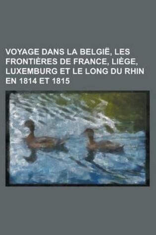 Cover of Voyage Dans La Belgie, Les Frontieres de France, Liege, Luxemburg Et Le Long Du Rhin En 1814 Et 1815