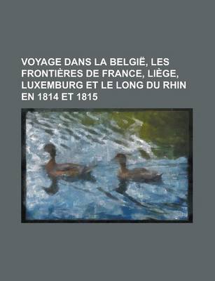 Book cover for Voyage Dans La Belgie, Les Frontieres de France, Liege, Luxemburg Et Le Long Du Rhin En 1814 Et 1815