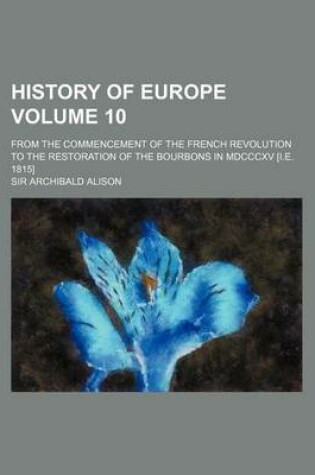 Cover of History of Europe Volume 10; From the Commencement of the French Revolution to the Restoration of the Bourbons in MDCCCXV [I.E. 1815]