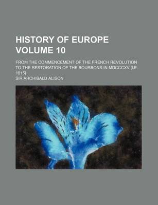 Book cover for History of Europe Volume 10; From the Commencement of the French Revolution to the Restoration of the Bourbons in MDCCCXV [I.E. 1815]