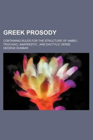 Cover of Greek Prosody; Containing Rules for the Structure of Iambic, Trochaic, Anapaestic, and Dactylic Verse