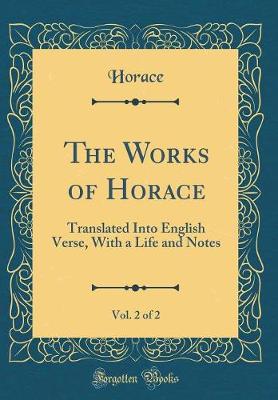 Book cover for The Works of Horace, Vol. 2 of 2: Translated Into English Verse, With a Life and Notes (Classic Reprint)
