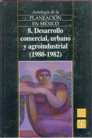 Cover of Antologia de La Planeacion En Mexico, 8. Desarrollo Comercial, Urbano y Agroindustrial (1980-1982)