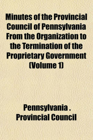 Cover of Minutes of the Provincial Council of Pennsylvania from the Organization to the Termination of the Proprietary Government (Volume 1)