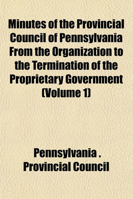 Book cover for Minutes of the Provincial Council of Pennsylvania from the Organization to the Termination of the Proprietary Government (Volume 1)