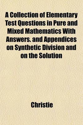 Book cover for A Collection of Elementary Test Questions in Pure and Mixed Mathematics with Answers. and Appendices on Synthetic Division and on the Solution