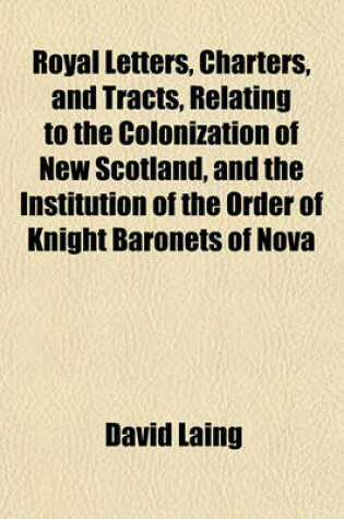 Cover of Royal Letters, Charters, and Tracts, Relating to the Colonization of New Scotland, and the Institution of the Order of Knight Baronets of Nova