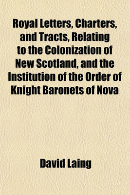 Book cover for Royal Letters, Charters, and Tracts, Relating to the Colonization of New Scotland, and the Institution of the Order of Knight Baronets of Nova