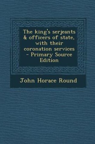 Cover of The King's Serjeants & Officers of State, with Their Coronation Services - Primary Source Edition