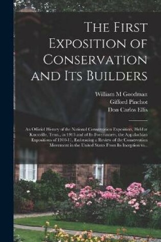 Cover of The First Exposition of Conservation and Its Builders; an Official History of the National Conservation Exposition, Held at Knoxville, Tenn., in 1913 and of Its Forerunners, the Appalachian Expositions of 1910-11, Embracing a Review of the Conservation...