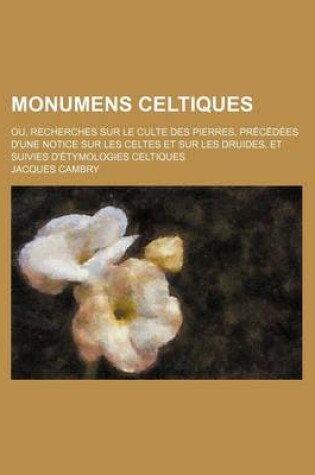 Cover of Monumens Celtiques; Ou, Recherches Sur Le Culte Des Pierres, Precedees D'Une Notice Sur Les Celtes Et Sur Les Druides, Et Suivies D'Etymologies Celtiques