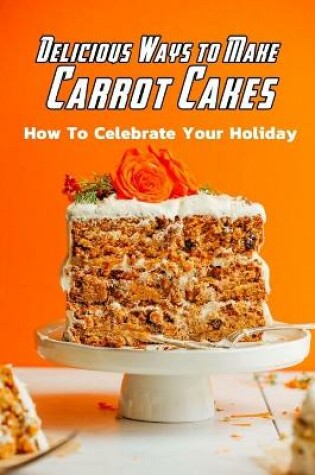 Cover of Delicious Ways to Make Carrot Cakes