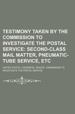 Cover of Testimony Taken by the Commission to Investigate the Postal Service; Second-Class Mail Matter, Pneumatic-Tube Service, Etc