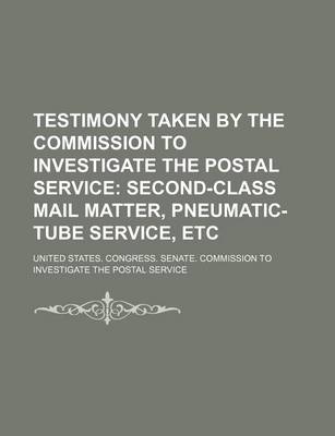 Book cover for Testimony Taken by the Commission to Investigate the Postal Service; Second-Class Mail Matter, Pneumatic-Tube Service, Etc