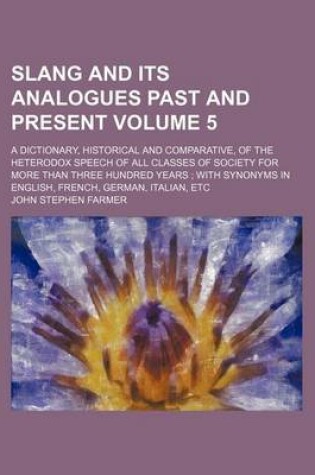 Cover of Slang and Its Analogues Past and Present Volume 5; A Dictionary, Historical and Comparative, of the Heterodox Speech of All Classes of Society for More Than Three Hundred Years with Synonyms in English, French, German, Italian, Etc