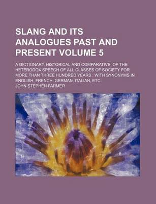 Book cover for Slang and Its Analogues Past and Present Volume 5; A Dictionary, Historical and Comparative, of the Heterodox Speech of All Classes of Society for More Than Three Hundred Years with Synonyms in English, French, German, Italian, Etc