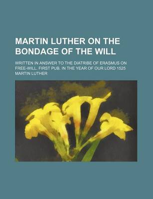 Book cover for Martin Luther on the Bondage of the Will; Written in Answer to the Diatribe of Erasmus on Free-Will. First Pub. in the Year of Our Lord 1525