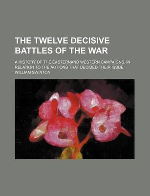 Book cover for The Twelve Decisive Battles of the War; A History of the Easternand Western Campaigns, in Relation to the Actions That Decided Their Issue