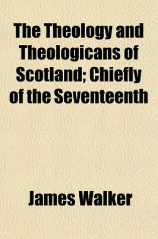 Cover of The Theology and Theologicans of Scotland; Chiefly of the Seventeenth