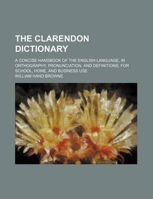 Book cover for The Clarendon Dictionary; A Concise Handbook of the English Language, in Orthography, Pronunciation, and Definitions, for School, Home, and Business Use