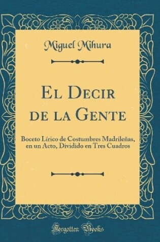 Cover of El Decir de la Gente: Boceto Lírico de Costumbres Madrileñas, en un Acto, Dividido en Tres Cuadros (Classic Reprint)