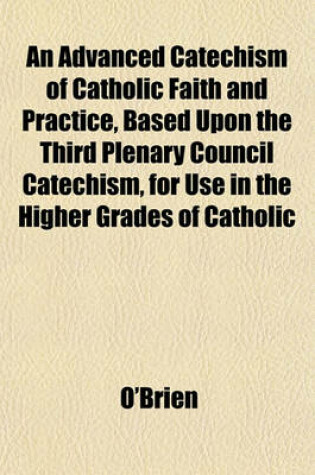 Cover of An Advanced Catechism of Catholic Faith and Practice, Based Upon the Third Plenary Council Catechism, for Use in the Higher Grades of Catholic