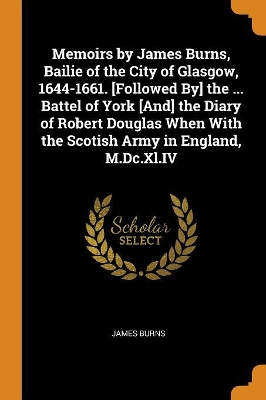 Book cover for Memoirs by James Burns, Bailie of the City of Glasgow, 1644-1661. [followed By] the ... Battel of York [and] the Diary of Robert Douglas When with the Scotish Army in England, M.DC.XL.IV