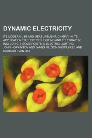 Cover of Dynamic Electricity; Its Modern Use and Measurement, Chiefly in Its Application to Electric Lighting and Telegraphy Including, I. Some Points in Electric Lighting
