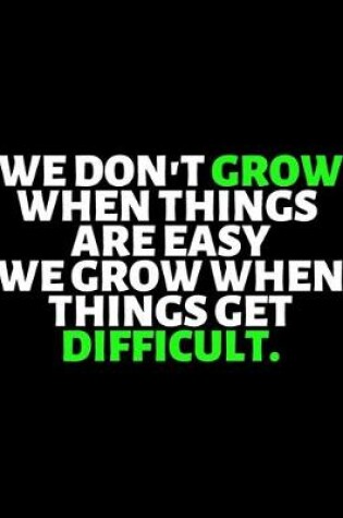 Cover of We Don't Grow When Things Are Easy We Grow When Things Get Difficult