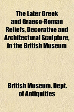 Cover of The Later Greek and Graeco-Roman Reliefs, Decorative and Architectural Sculpture, in the British Museum