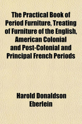 Cover of The Practical Book of Period Furniture, Treating of Furniture of the English, American Colonial and Post-Colonial and Principal French Periods