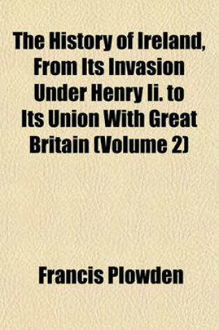 Cover of The History of Ireland, from Its Invasion Under Henry II. to Its Union with Great Britain (Volume 2)