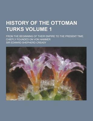 Book cover for History of the Ottoman Turks; From the Beginning of Their Empire to the Present Time. Chiefly Founded on Von Hammer Volume 1