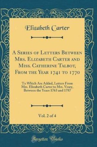 Cover of A Series of Letters Between Mrs. Elizabeth Carter and Miss. Catherine Talbot, from the Year 1741 to 1770, Vol. 2 of 4