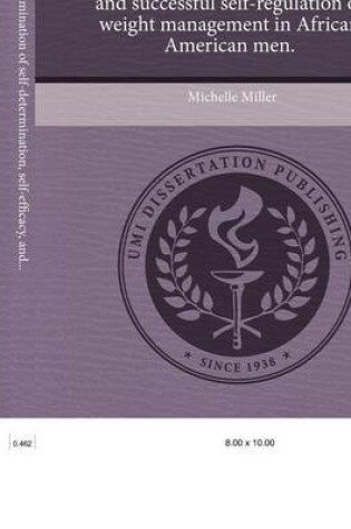 Cover of A Quantitative Examination of Self-Determination, Self-Efficacy, and Successful Self-Regulation of Weight Management in African American Men.