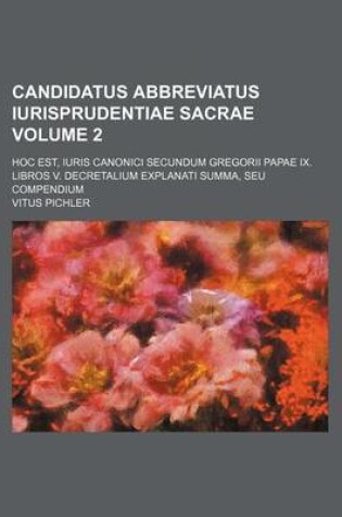 Cover of Candidatus Abbreviatus Iurisprudentiae Sacrae Volume 2; Hoc Est, Iuris Canonici Secundum Gregorii Papae IX. Libros V. Decretalium Explanati Summa, Seu Compendium