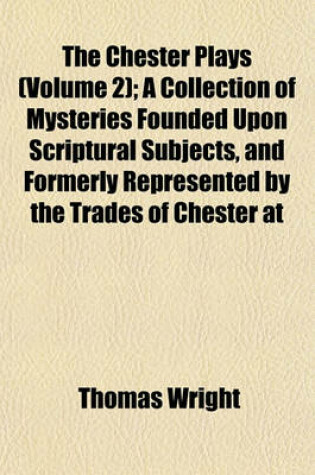 Cover of The Chester Plays (Volume 2); A Collection of Mysteries Founded Upon Scriptural Subjects, and Formerly Represented by the Trades of Chester at