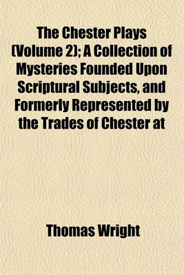 Book cover for The Chester Plays (Volume 2); A Collection of Mysteries Founded Upon Scriptural Subjects, and Formerly Represented by the Trades of Chester at