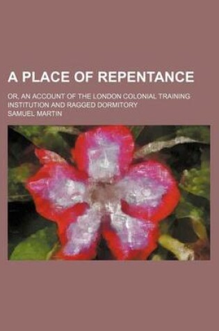 Cover of A Place of Repentance; Or, an Account of the London Colonial Training Institution and Ragged Dormitory