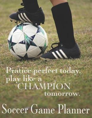 Book cover for Soccer Game Planner, Practice Perfect Today, Play Like a Champion Tomorrow