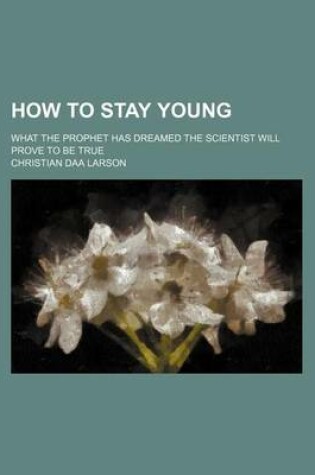 Cover of How to Stay Young; What the Prophet Has Dreamed the Scientist Will Prove to Be True