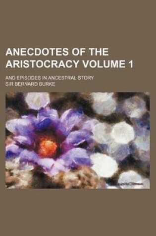 Cover of Anecdotes of the Aristocracy; And Episodes in Ancestral Story Volume 1