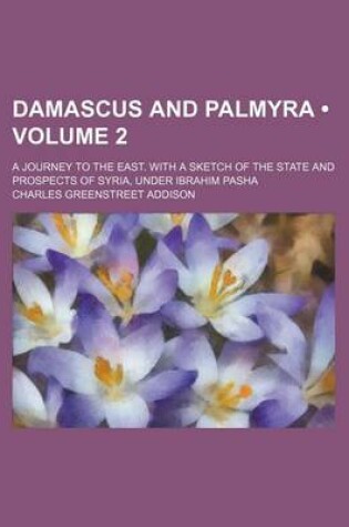 Cover of Damascus and Palmyra (Volume 2); A Journey to the East. with a Sketch of the State and Prospects of Syria, Under Ibrahim Pasha